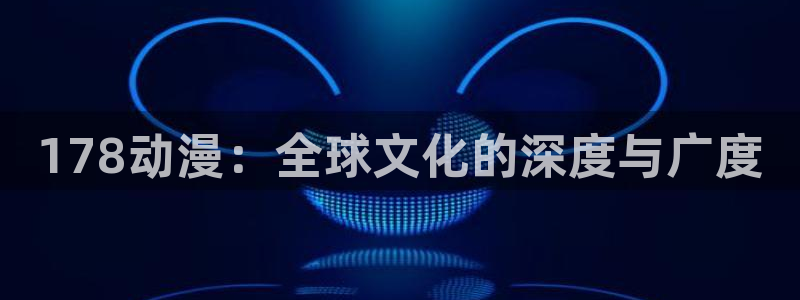 风车动漫和樱花动漫：178动漫：全球文化的深度与广度