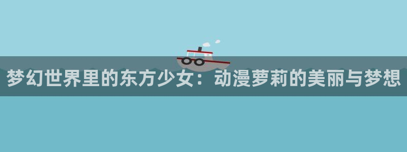 风车动漫1：梦幻世界里的东方少女：动漫萝莉的美丽与梦想