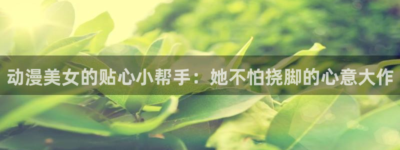 风车动漫免费动漫官网：动漫美女的贴心小帮手：她不怕挠脚的心意大作