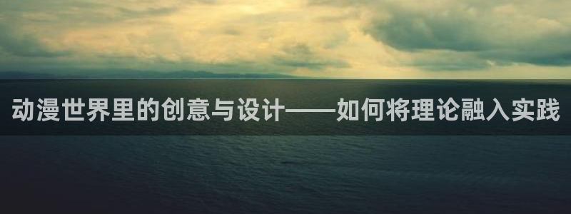 风车漫画网：动漫世界里的创意与设计——如何将理论融入实践
